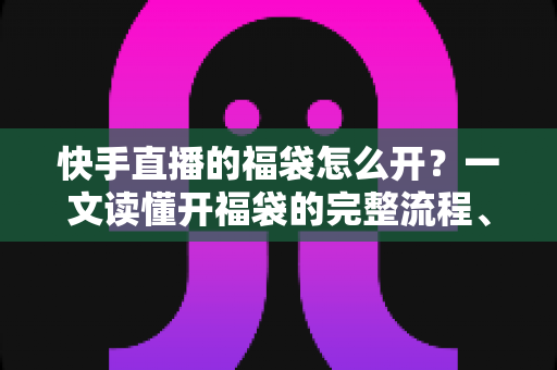 快手直播的福袋怎么开?一文读懂开福袋的完整流程、技巧与常见问题 快手直播的福袋怎么开?一文读懂开福袋的完整流程、技巧与常见问题