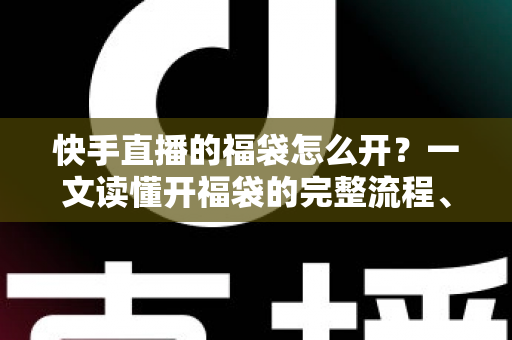 快手直播的福袋怎么开?一文读懂开福袋的完整流程、技巧与常见问题 快手直播的福袋怎么开?一文读懂开福袋的完整流程、技巧与常见问题