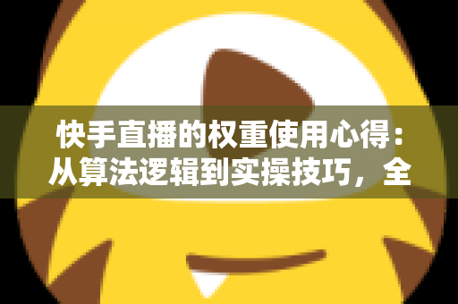 快手直播的权重使用心得：从算法逻辑到实操技巧，全面提升直播间流量与人气的完整指南
