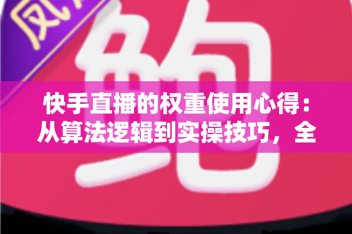 快手直播的权重使用心得：从算法逻辑到实操技巧，全面提升直播间流量与人气的完整指南