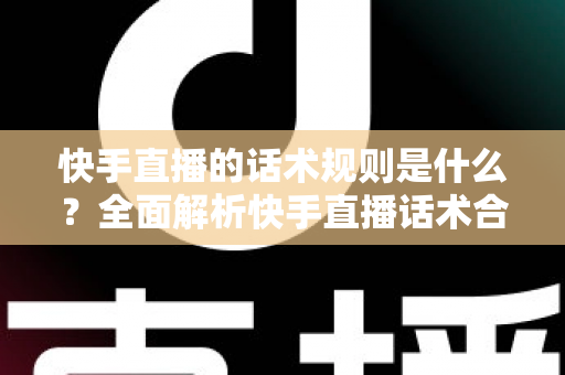 快手直播的话术规则是什么?全面解析快手直播话术合规规范与高转化实战指南 快手直播的话术规则是什么?全面解析快手直播话术合规规范与高转化实战指南