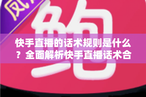 快手直播的话术规则是什么?全面解析快手直播话术合规规范与高转化实战指南 快手直播的话术规则是什么?全面解析快手直播话术合规规范与高转化实战指南