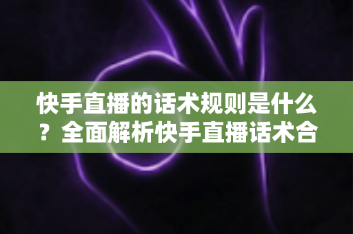 快手直播的话术规则是什么?全面解析快手直播话术合规规范与高转化实战指南 快手直播的话术规则是什么?全面解析快手直播话术合规规范与高转化实战指南