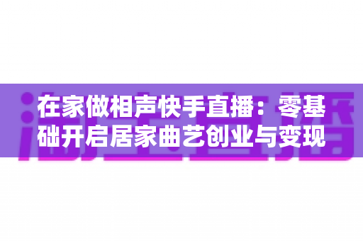 在家做相声快手直播:零基础开启居家曲艺创业与变现的完整指南 在家做相声快手直播:零基础开启居家曲艺创业与变现的完整指南