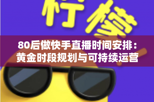 80后做快手直播时间安排：黄金时段规划与可持续运营全攻略