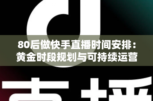80后做快手直播时间安排：黄金时段规划与可持续运营全攻略