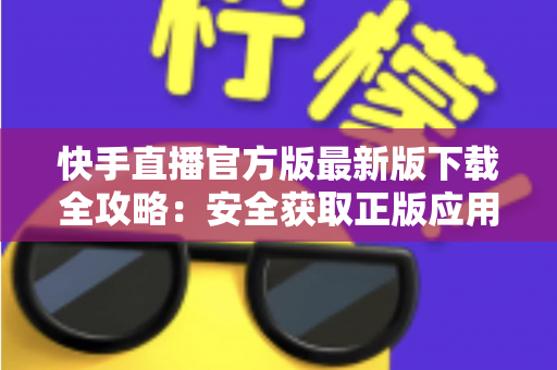 快手直播官方版最新版下载全攻略:安全获取正版应用,开启精彩直播之旅 快手直播官方版最新版下载全攻略:安全获取正版应用,开启精彩直播之旅