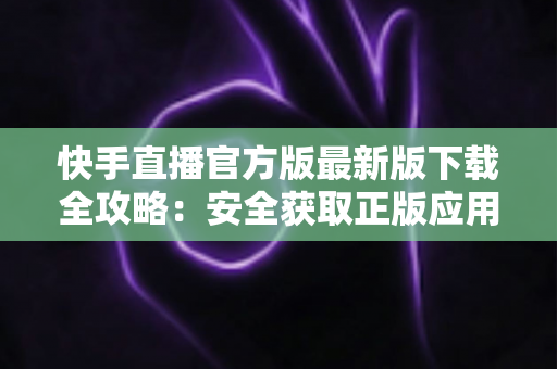 快手直播官方版最新版下载全攻略:安全获取正版应用,开启精彩直播之旅 快手直播官方版最新版下载全攻略:安全获取正版应用,开启精彩直播之旅