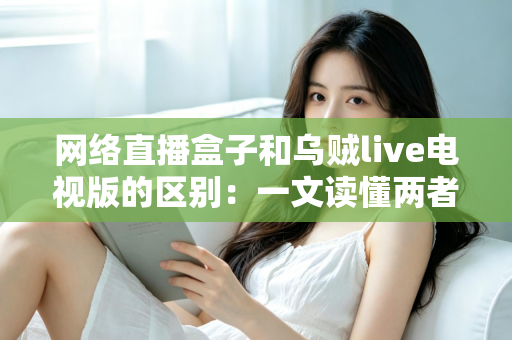 网络直播盒子和乌贼live电视版的区别:一文读懂两者差异与选购指南 网络直播盒子和乌贼live电视版的区别:一文读懂两者差异与选购指南