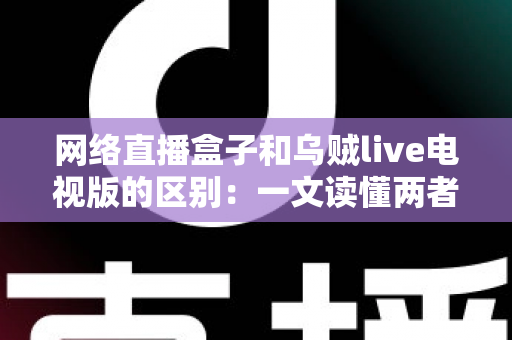 网络直播盒子和乌贼live电视版的区别：一文读懂两者差异与选购指南