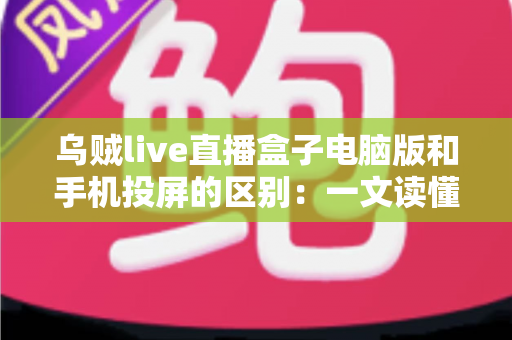 乌贼live直播盒子电脑版和手机投屏的区别:一文读懂两大观看方式,选对设备看播更爽心 乌贼live直播盒子电脑版和手机投屏的区别:一文读懂两大观看方式,选对设备看播更爽心