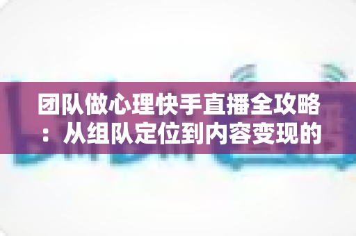 团队做心理快手直播全攻略:从组队定位到内容变现的实战指南 团队做心理快手直播全攻略:从组队定位到内容变现的实战指南