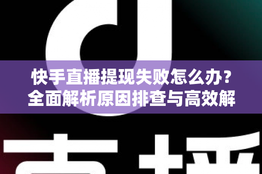 快手直播提现失败怎么办？全面解析原因排查与高效解决全攻略
