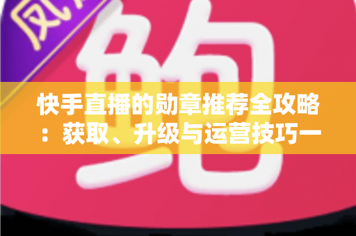 快手直播的勋章推荐全攻略：获取、升级与运营技巧一网打尽，助你玩转快手粉丝勋章体系
