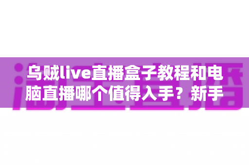 乌贼live直播盒子教程和电脑直播哪个值得入手?新手主播必看的完整选购指南 乌贼live直播盒子教程和电脑直播哪个值得入手?新手主播必看的完整选购指南