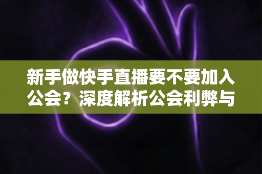 新手做快手直播要不要加入公会?深度解析公会利弊与避坑指南,帮你少走弯路 新手做快手直播要不要加入公会?深度解析公会利弊与避坑指南,帮你少走弯路
