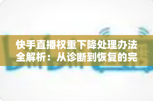 快手直播权重下降处理办法全解析:从诊断到恢复的完整实操指南,助主播快速找回流量与热度 快手直播权重下降处理办法全解析:从诊断到恢复的完整实操指南,助主播快速找回流量与热度