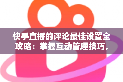 快手直播的评论最佳设置全攻略:掌握互动管理技巧,打造高效直播间氛围 快手直播的评论最佳设置全攻略:掌握互动管理技巧,打造高效直播间氛围