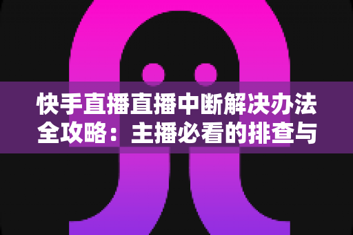 快手直播直播中断解决办法全攻略:主播必看的排查与预防实用指南 快手直播直播中断解决办法全攻略:主播必看的排查与预防实用指南