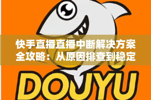快手直播直播中断解决方案全攻略：从原因排查到稳定开播的实用指南