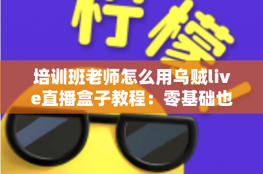 培训班老师怎么用乌贼live直播盒子教程:零基础也能快速上手的全流程指南 培训班老师怎么用乌贼live直播盒子教程:零基础也能快速上手的全流程指南