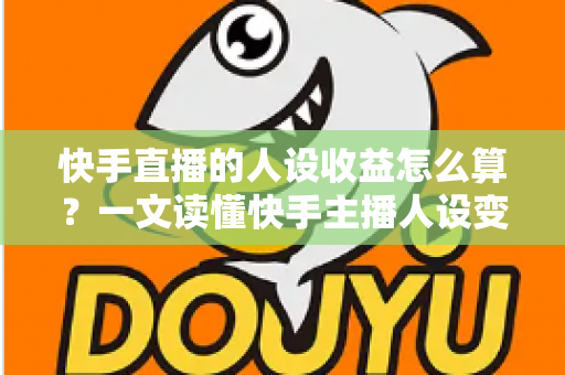 快手直播的人设收益怎么算？一文读懂快手主播人设变现的全部收益构成与计算方法