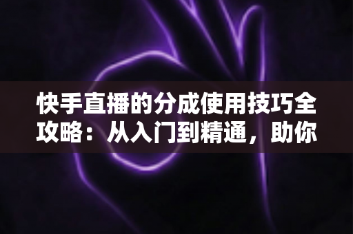 快手直播的分成使用技巧全攻略：从入门到精通，助你最大化直播收益的实战指南