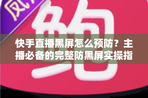 快手直播黑屏怎么预防?主播必备的完整防黑屏实操指南 快手直播黑屏怎么预防?主播必备的完整防黑屏实操指南