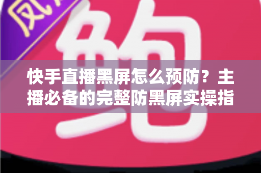 快手直播黑屏怎么预防?主播必备的完整防黑屏实操指南 快手直播黑屏怎么预防?主播必备的完整防黑屏实操指南