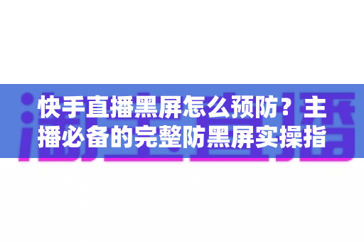 快手直播黑屏怎么预防?主播必备的完整防黑屏实操指南 快手直播黑屏怎么预防?主播必备的完整防黑屏实操指南
