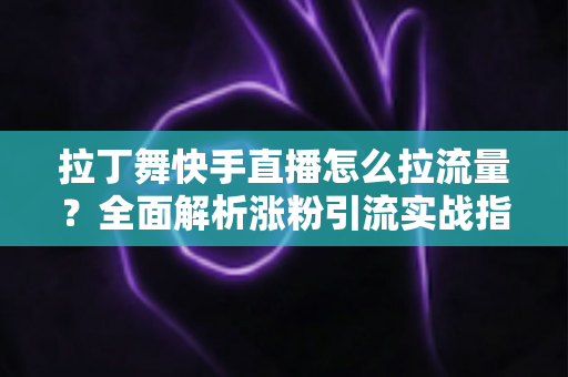 拉丁舞快手直播怎么拉流量?全面解析涨粉引流实战指南 拉丁舞快手直播怎么拉流量?全面解析涨粉引流实战指南
