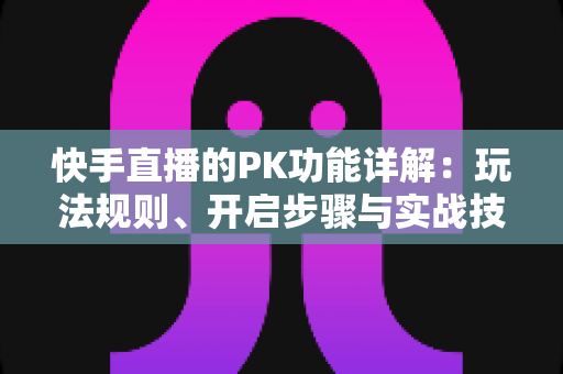 快手直播的PK功能详解:玩法规则、开启步骤与实战技巧全攻略 快手直播的PK功能详解:玩法规则、开启步骤与实战技巧全攻略