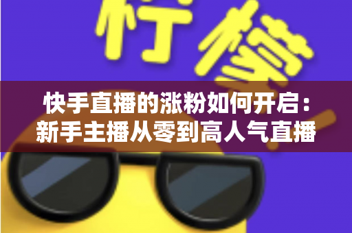 快手直播的涨粉如何开启:新手主播从零到高人气直播间的实战吸粉指南 快手直播的涨粉如何开启:新手主播从零到高人气直播间的实战吸粉指南