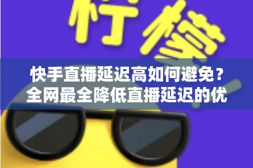 快手直播延迟高如何避免？全网最全降低直播延迟的优化策略与实操指南，助你打造流畅稳定的快手直播间