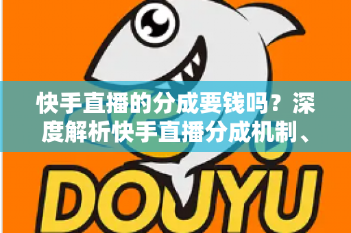 快手直播的分成要钱吗?深度解析快手直播分成机制、费用明细与收益提升全攻略 快手直播的分成要钱吗?深度解析快手直播分成机制、费用明细与收益提升全攻略