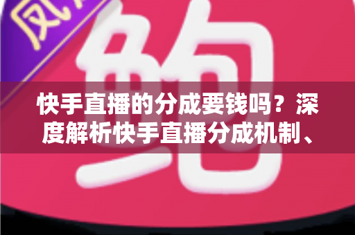 快手直播的分成要钱吗?深度解析快手直播分成机制、费用明细与收益提升全攻略 快手直播的分成要钱吗?深度解析快手直播分成机制、费用明细与收益提升全攻略