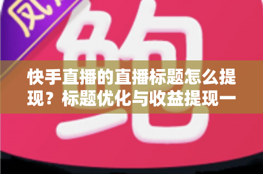 快手直播的直播标题怎么提现?标题优化与收益提现一站式全攻略 快手直播的直播标题怎么提现?标题优化与收益提现一站式全攻略