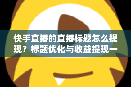 快手直播的直播标题怎么提现?标题优化与收益提现一站式全攻略 快手直播的直播标题怎么提现?标题优化与收益提现一站式全攻略