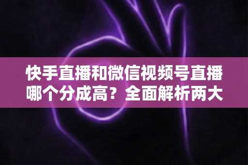 快手直播和微信视频号直播哪个分成高?全面解析两大平台主播收益分成与变现选择指南 快手直播和微信视频号直播哪个分成高?全面解析两大平台主播收益分成与变现选择指南