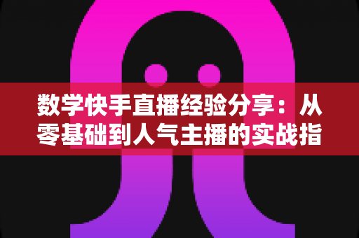 数学快手直播经验分享:从零基础到人气主播的实战指南 数学快手直播经验分享:从零基础到人气主播的实战指南
