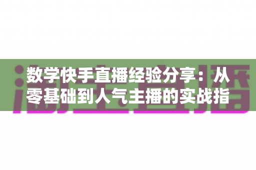 数学快手直播经验分享:从零基础到人气主播的实战指南 数学快手直播经验分享:从零基础到人气主播的实战指南