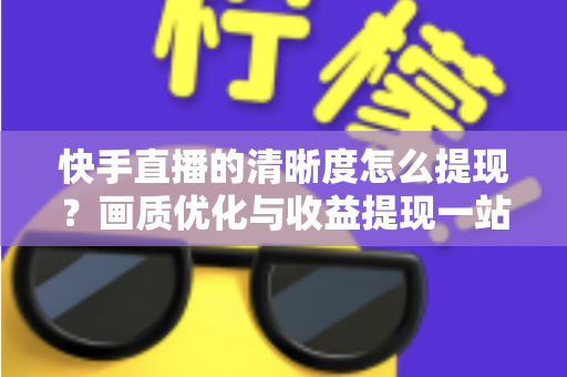 快手直播的清晰度怎么提现?画质优化与收益提现一站式实用指南 快手直播的清晰度怎么提现?画质优化与收益提现一站式实用指南