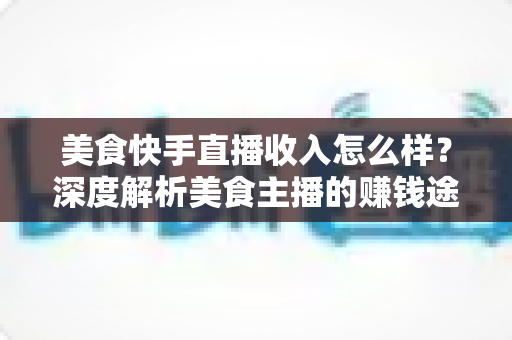 美食快手直播收入怎么样?深度解析美食主播的赚钱途径与真实收益水平 美食快手直播收入怎么样?深度解析美食主播的赚钱途径与真实收益水平