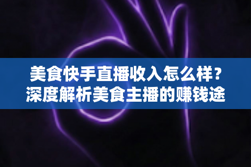 美食快手直播收入怎么样?深度解析美食主播的赚钱途径与真实收益水平 美食快手直播收入怎么样?深度解析美食主播的赚钱途径与真实收益水平