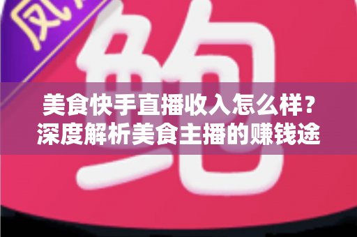 美食快手直播收入怎么样?深度解析美食主播的赚钱途径与真实收益水平 美食快手直播收入怎么样?深度解析美食主播的赚钱途径与真实收益水平