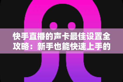 快手直播的声卡最佳设置全攻略:新手也能快速上手的调音秘诀,让您的直播间声音更专业、更动听、人气更旺 快手直播的声卡最佳设置全攻略:新手也能快速上手的调音秘诀,让您的直播间声音更专业、更动听、人气更旺