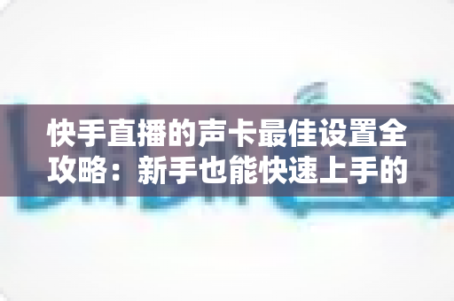 快手直播的声卡最佳设置全攻略:新手也能快速上手的调音秘诀,让您的直播间声音更专业、更动听、人气更旺 快手直播的声卡最佳设置全攻略:新手也能快速上手的调音秘诀,让您的直播间声音更专业、更动听、人气更旺