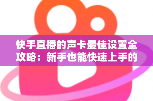 快手直播的声卡最佳设置全攻略:新手也能快速上手的调音秘诀,让您的直播间声音更专业、更动听、人气更旺 快手直播的声卡最佳设置全攻略:新手也能快速上手的调音秘诀,让您的直播间声音更专业、更动听、人气更旺