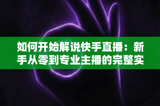 如何开始解说快手直播:新手从零到专业主播的完整实战指南 如何开始解说快手直播:新手从零到专业主播的完整实战指南
