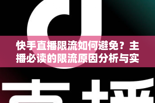 快手直播限流如何避免？主播必读的限流原因分析与实用规避技巧全攻略